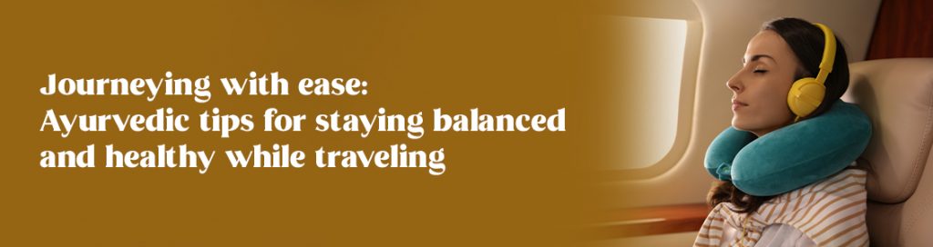 Journeying with ease: Ayurvedic tips for staying balanced and healthy while traveling